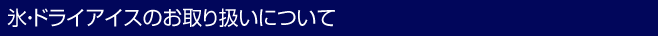 氷・ドライアイスのお取り扱いについて